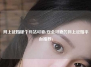 网上征婚哪个网站可靠(安全可靠的网上征婚平台推荐)