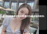 男女朋友最亲密的称呼(男女友最亲密的昵称)