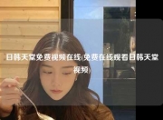 日韩天堂免费视频在线(免费在线观看日韩天堂视频)