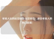 年轻人玩的社交软件(社交软件：适合年轻人的热门选项)