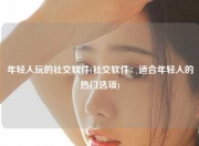 年轻人玩的社交软件(社交软件：适合年轻人的热门选项)
