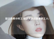 宿迁急聘小时工(宿迁紧急招募兼职工人)