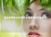 完全免费的交友软件(免费高效的交友软件)