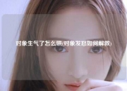 对象生气了怎么哄(对象发怒如何解救)