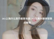 2024上海什么地方能做水磨-2024上海水磨体验地点推荐