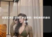 徐家汇沐足-徐家汇沐足体验：放松身心的最佳选择