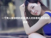 一个男人爱你时的表现(男人对你表现出的爱的迹象)