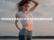如何盗取老婆微信记录(如何获取配偶微信信息)