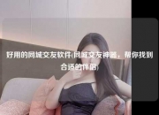 好用的同城交友软件(同城交友神器，帮你找到合适的伴侣)