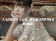大s台湾真实风评-台湾女星大S遭受真实风评的真相揭露