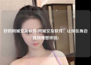 好的同城交友软件(同城交友软件：让你在身边找到理想伴侣)