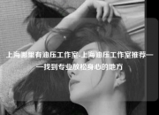 上海哪里有油压工作室-上海油压工作室推荐——找到专业放松身心的地方