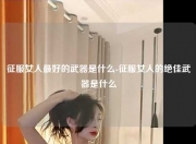 征服女人最好的武器是什么-征服女人的绝佳武器是什么