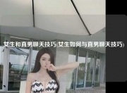 女生和直男聊天技巧(女生如何与直男聊天技巧)