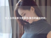 女人分手后多久想复合(复合的最佳时机)