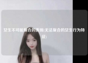 女生不可能复合的表现(无法复合的女生行为特征)