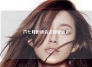 六七月份适合去哪里旅游