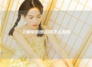云南旅游团5日游怎么报团