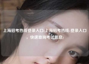 上海招考热线登录入口(上海招考热线-登录入口，快速查询考试信息)
