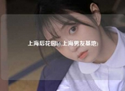 上海后花园bf(上海男友基地)