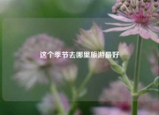 这个季节去哪里旅游最好