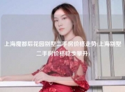 上海魔都后花园别墅二手房价格走势(上海别墅二手房价格稳步攀升)