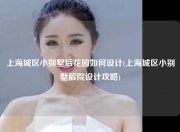 上海城区小别墅后花园如何设计(上海城区小别墅后院设计攻略)