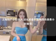 上海特产小吃送人(送礼必备！上海特色美食小吃推荐)