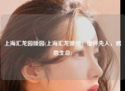 上海汇龙园陵园(上海汇龙陵园：缅怀先人，感恩生命)