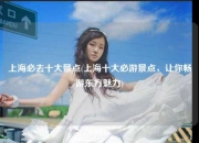 上海必去十大景点(上海十大必游景点，让你畅游东方魅力)