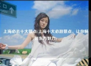 上海必去十大景点(上海十大必游景点，让你畅游东方魅力)