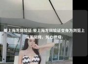 爱上海龙凤验证(爱上海龙凤验证变身为浏览上海龙凤网，芳心燃烧)