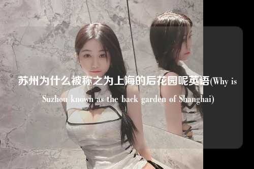 苏州为什么被称之为上海的后花园呢英语(Why is Suzhou known as the back garden of Shanghai)