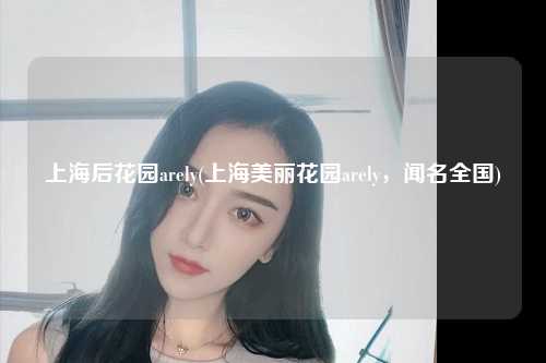 上海后花园arely(上海美丽花园arely，闻名全国)