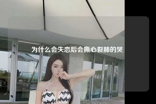 为什么会失恋后会撕心裂肺的哭 