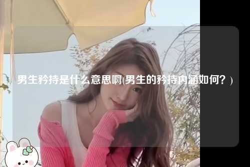 男生矜持是什么意思啊(男生的矜持内涵如何？)