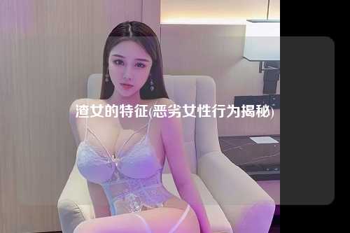 渣女的特征(恶劣女性行为揭秘)