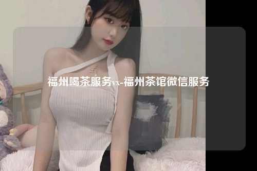 福州喝茶服务vx-福州茶馆微信服务