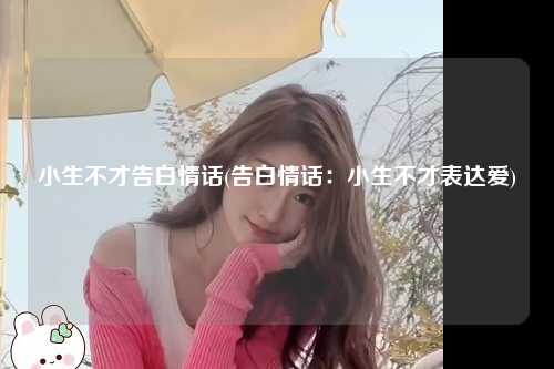 小生不才告白情话(告白情话：小生不才表达爱)