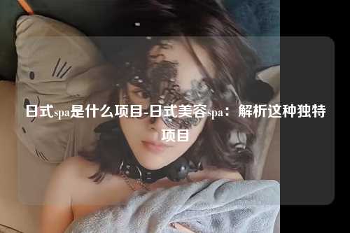 日式spa是什么项目-日式美容spa：解析这种独特项目