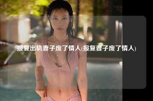 报复出轨妻子废了情人(报复妻子废了情人)
