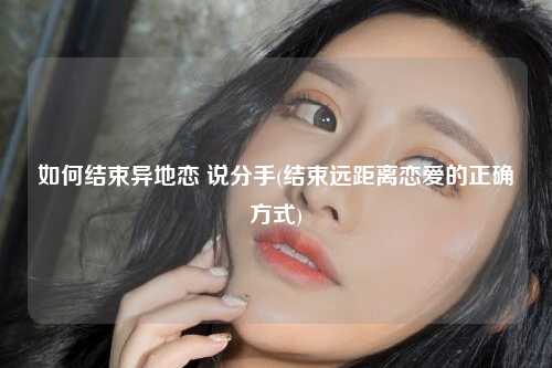 如何结束异地恋 说分手(结束远距离恋爱的正确方式)