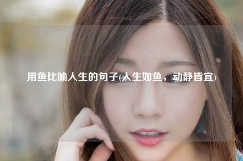 用鱼比喻人生的句子(人生如鱼，动静皆宜)
