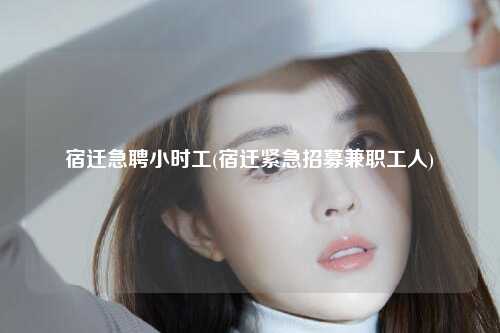 宿迁急聘小时工(宿迁紧急招募兼职工人)