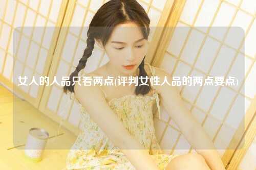 女人的人品只看两点(评判女性人品的两点要点)