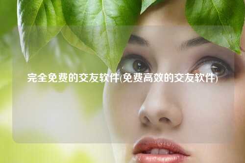 完全免费的交友软件(免费高效的交友软件)