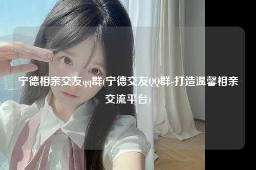 宁德相亲交友qq群(宁德交友QQ群-打造温馨相亲交流平台)