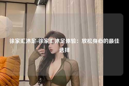 徐家汇沐足-徐家汇沐足体验：放松身心的最佳选择