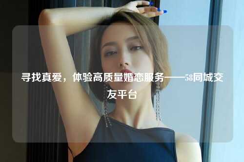 寻找真爱，体验高质量婚恋服务——58同城交友平台