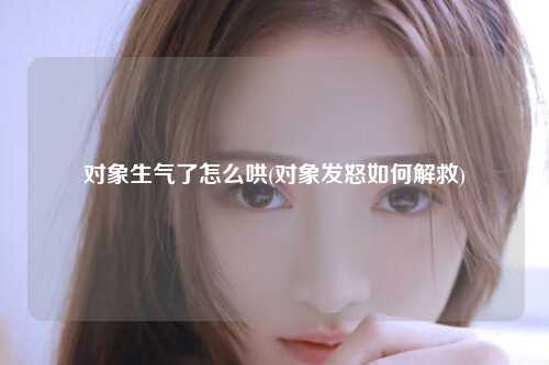 对象生气了怎么哄(对象发怒如何解救)